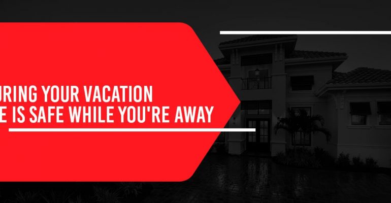Ensuring Your Vacation Home Is Safe While You’re Away